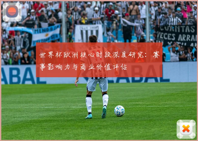 世界杯欧洲核心时段深度研究：赛事影响力与商业价值评估