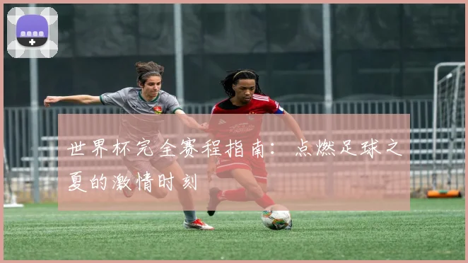 世界杯完全赛程指南：点燃足球之夏的激情时刻