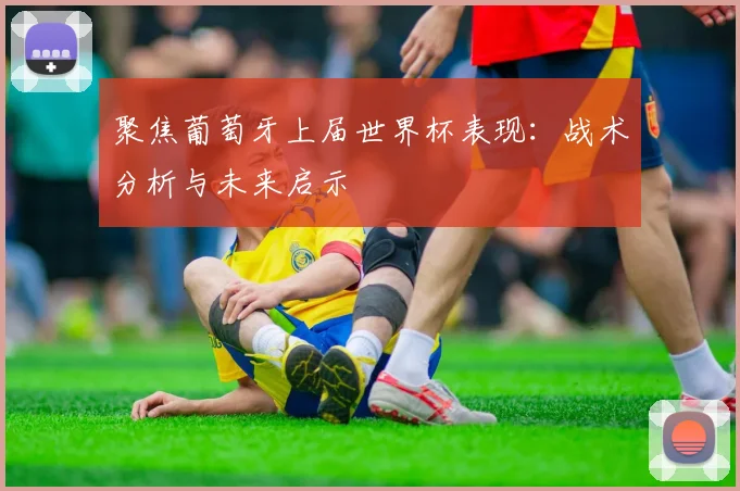 聚焦葡萄牙上届世界杯表现：战术分析与未来启示