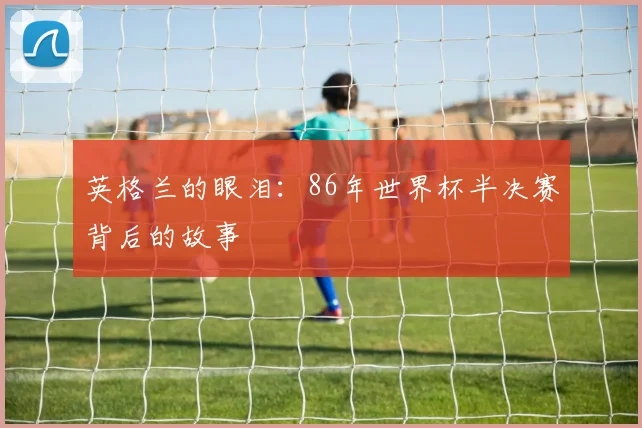 英格兰的眼泪：86年世界杯半决赛背后的故事